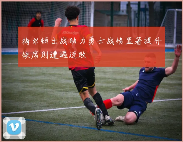 梅尔顿出战助力勇士战绩显著提升缺席则遭遇连败